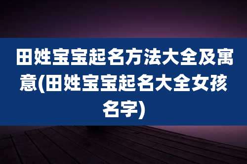 田姓宝宝起名方法大全及寓意(田姓宝宝起名大全女孩名字)