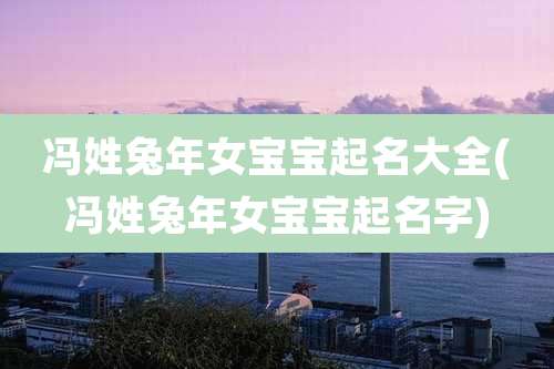 冯姓兔年女宝宝起名大全(冯姓兔年女宝宝起名字)