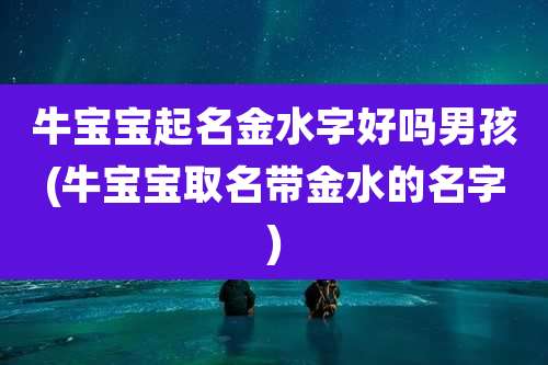牛宝宝起名金水字好吗男孩(牛宝宝取名带金水的名字)