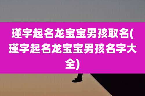 瑾字起名龙宝宝男孩取名(瑾字起名龙宝宝男孩名字大全)