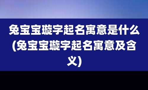 兔宝宝璇字起名寓意是什么(兔宝宝璇字起名寓意及含义)