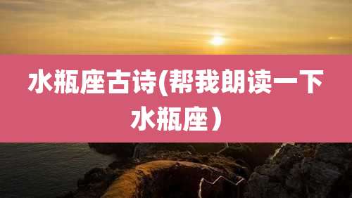 水瓶座古诗(帮我朗读一下水瓶座)