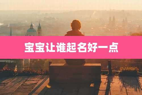宝宝让谁起名好一点