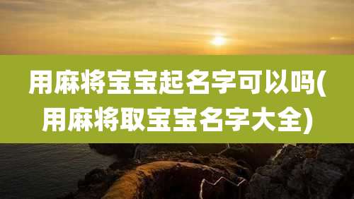 用麻将宝宝起名字可以吗(用麻将取宝宝名字大全)
