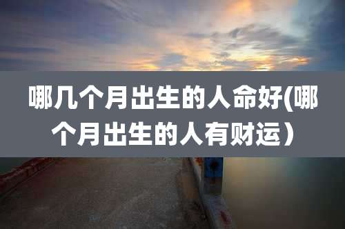 哪几个月出生的人命好(哪个月出生的人有财运)