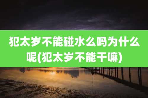 犯太岁不能碰水么吗为什么呢(犯太岁不能干嘛)