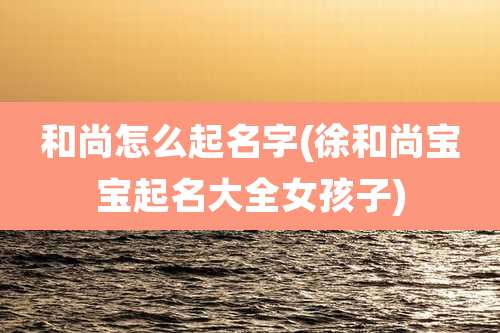 和尚怎么起名字(徐和尚宝宝起名大全女孩子)