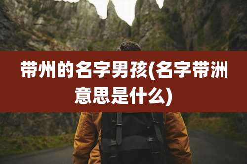 带州的名字男孩(名字带洲意思是什么)