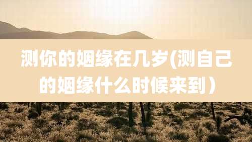 测你的姻缘在几岁(测自己的姻缘什么时候来到）