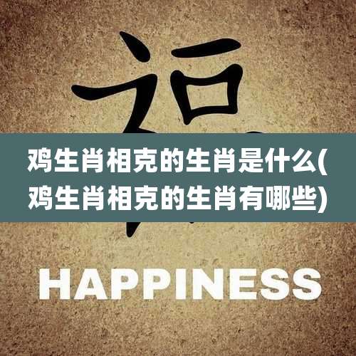 鸡生肖相克的生肖是什么(鸡生肖相克的生肖有哪些)