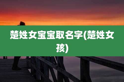 楚姓女宝宝取名字(楚姓女孩)