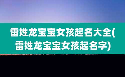 雷姓龙宝宝女孩起名大全(雷姓龙宝宝女孩起名字)