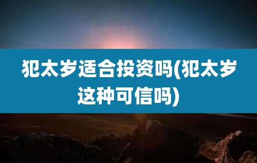 犯太岁适合投资吗(犯太岁这种可信吗)