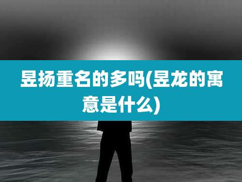 昱扬重名的多吗(昱龙的寓意是什么)