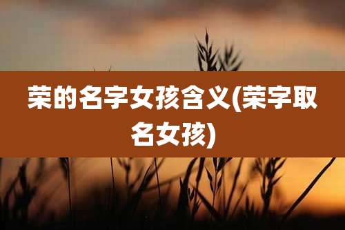 荣的名字女孩含义(荣字取名女孩)