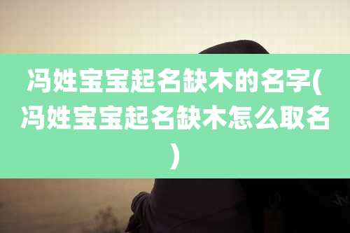 冯姓宝宝起名缺木的名字(冯姓宝宝起名缺木怎么取名)