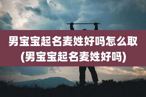 男宝宝起名麦姓好吗怎么取(男宝宝起名麦姓好吗)