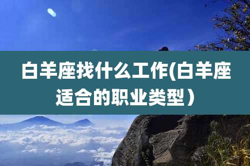 白羊座找什么工作(白羊座适合的职业类型）