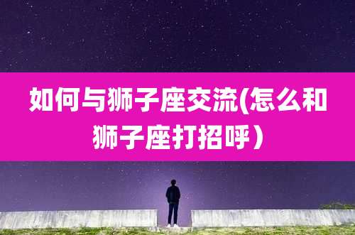 如何与狮子座交流(怎么和狮子座打招呼)