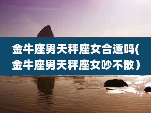 金牛座男天秤座女合适吗(金牛座男天秤座女吵不散)