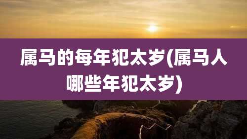 属马的每年犯太岁(属马人哪些年犯太岁)
