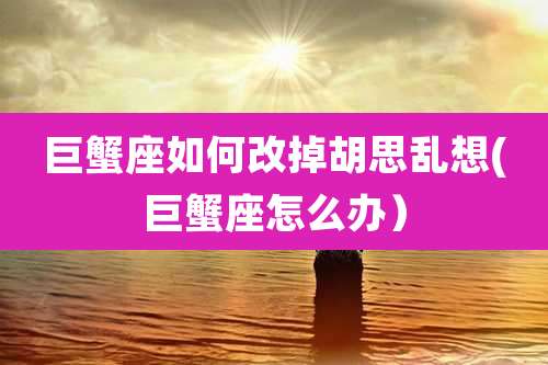 巨蟹座如何改掉胡思乱想(巨蟹座怎么办)