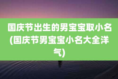 国庆节出生的男宝宝取小名(国庆节男宝宝小名大全洋气)