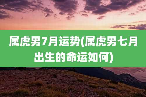 属虎男7月运势(属虎男七月出生的命运如何)