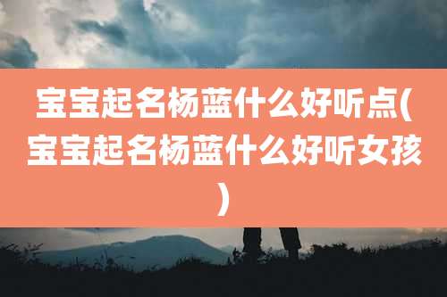 宝宝起名杨蓝什么好听点(宝宝起名杨蓝什么好听女孩)