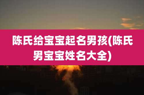 陈氏给宝宝起名男孩(陈氏男宝宝姓名大全)