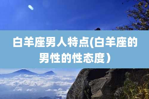 白羊座男人特点(白羊座的男性的性态度）