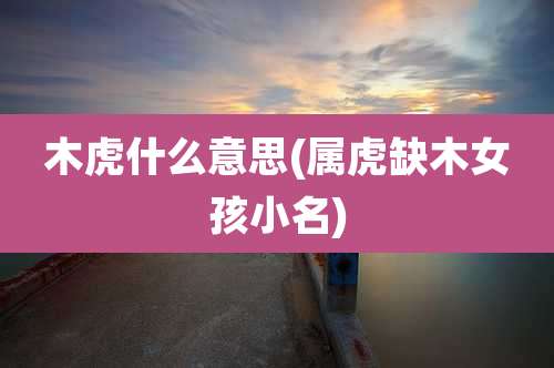 木虎什么意思(属虎缺木女孩小名)