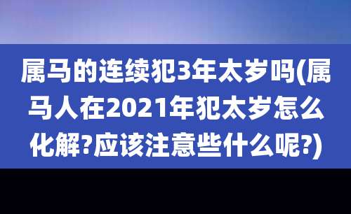 属马的连续犯3年太岁吗(属马人在2021年犯太岁怎么化解?应该注意些什么呢?)