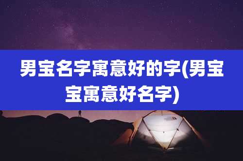 男宝名字寓意好的字(男宝宝寓意好名字)
