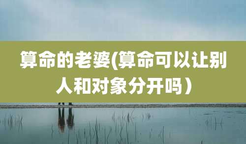 算命的老婆(算命可以让别人和对象分开吗)