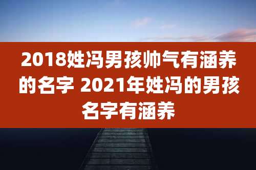 2018姓冯男孩帅气有涵养的名字 2021年姓冯的男孩名字有涵养