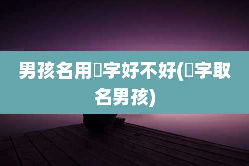男孩名用瑀字好不好(瑀字取名男孩)