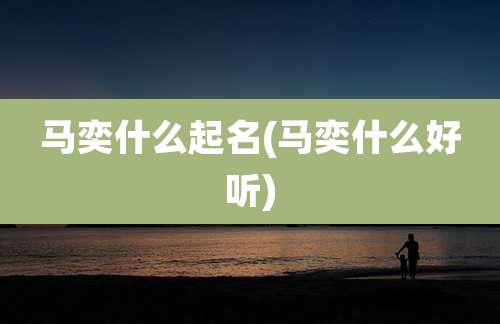 马奕什么起名(马奕什么好听)