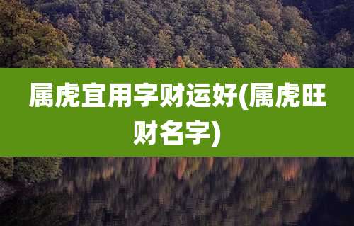 属虎宜用字财运好(属虎旺财名字)