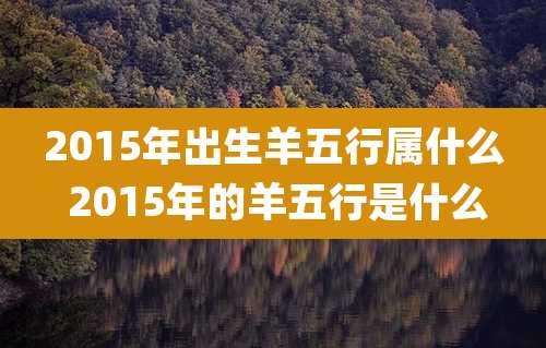 2015年出生羊五行属什么 2015年的羊五行是什么