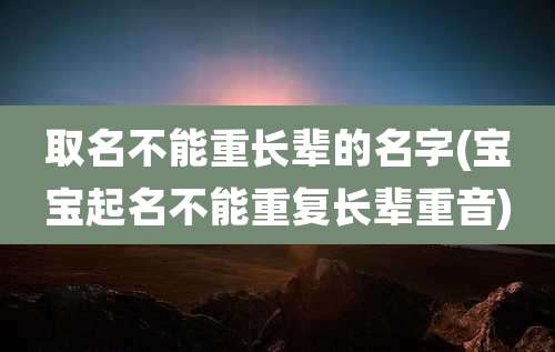 取名不能重长辈的名字(宝宝起名不能重复长辈重音)