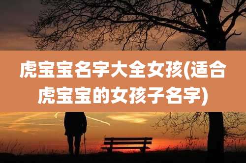 虎宝宝名字大全女孩(适合虎宝宝的女孩子名字)