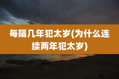 每隔几年犯太岁(为什么连续两年犯太岁)