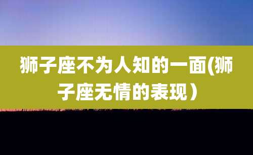 狮子座不为人知的一面(狮子座无情的表现）