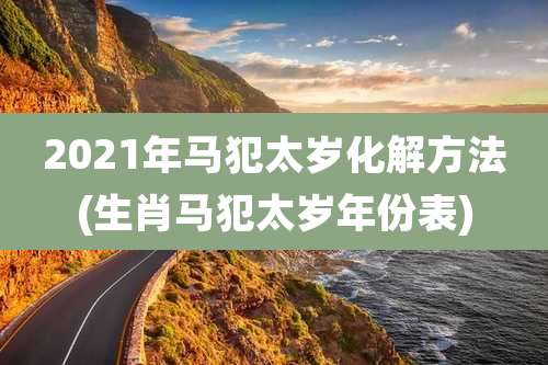 2021年马犯太岁化解方法(生肖马犯太岁年份表)