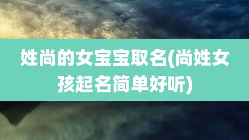 姓尚的女宝宝取名(尚姓女孩起名简单好听)