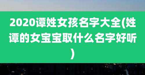 2020谭姓女孩名字大全(姓谭的女宝宝取什么名字好听)