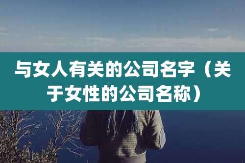 与女人有关的公司名字(关于女性的公司名称)