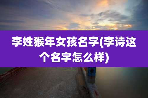 李姓猴年女孩名字(李诗这个名字怎么样)