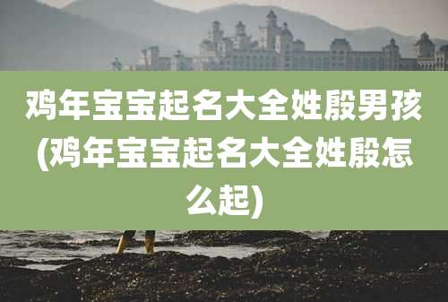 鸡年宝宝起名大全姓殷男孩(鸡年宝宝起名大全姓殷怎么起)